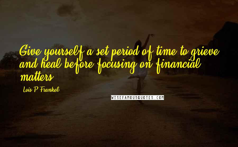 Lois P Frankel Quotes: Give yourself a set period of time to grieve and heal before focusing on financial matters.