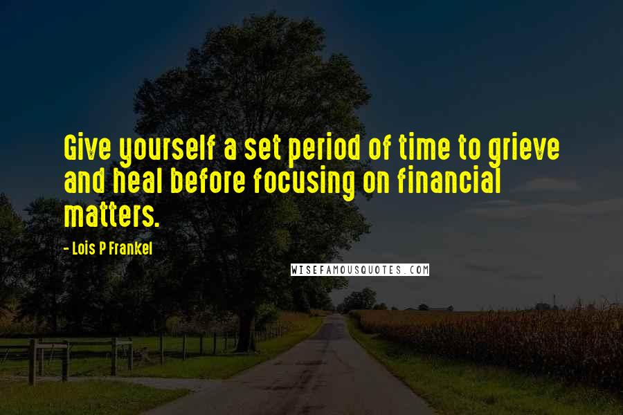 Lois P Frankel Quotes: Give yourself a set period of time to grieve and heal before focusing on financial matters.