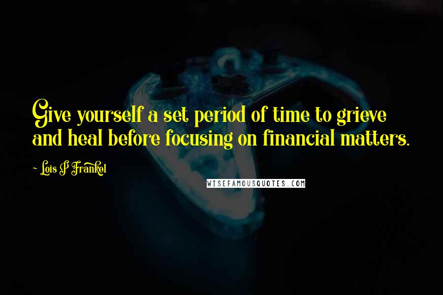 Lois P Frankel Quotes: Give yourself a set period of time to grieve and heal before focusing on financial matters.