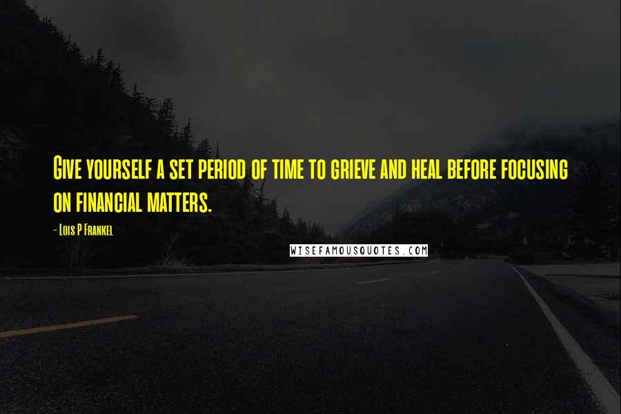 Lois P Frankel Quotes: Give yourself a set period of time to grieve and heal before focusing on financial matters.