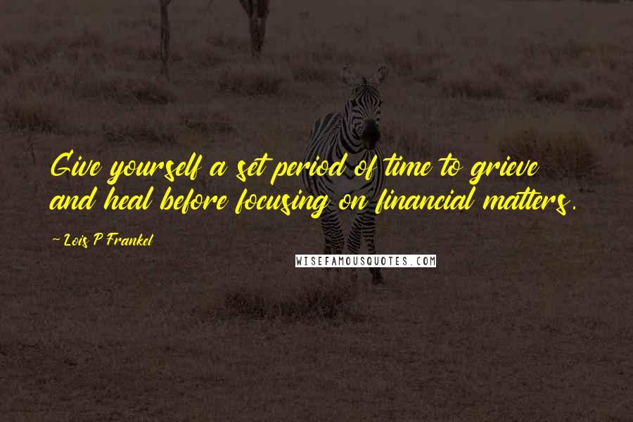 Lois P Frankel Quotes: Give yourself a set period of time to grieve and heal before focusing on financial matters.