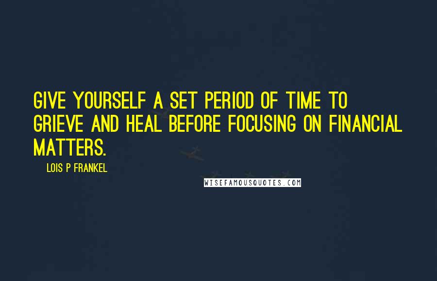 Lois P Frankel Quotes: Give yourself a set period of time to grieve and heal before focusing on financial matters.