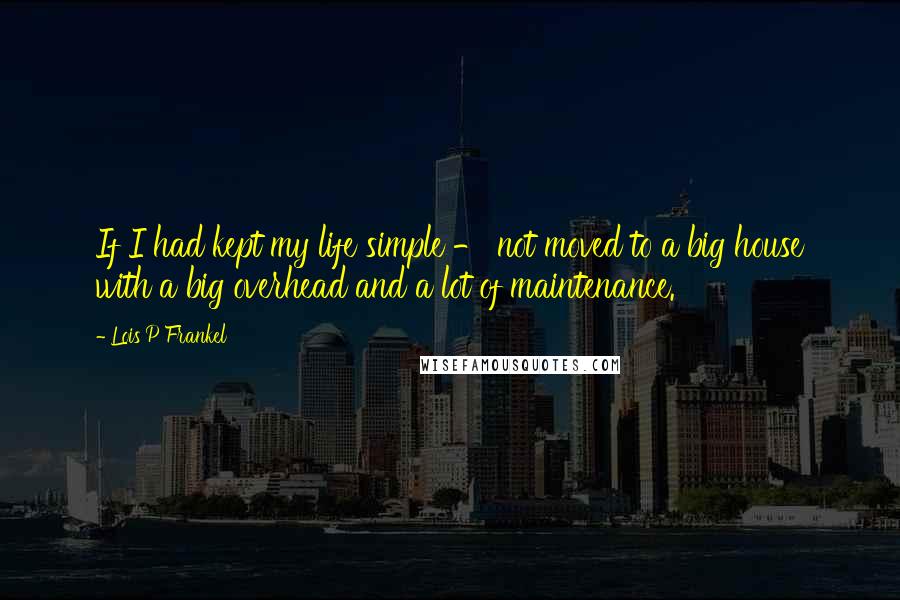 Lois P Frankel Quotes: If I had kept my life simple - not moved to a big house with a big overhead and a lot of maintenance.