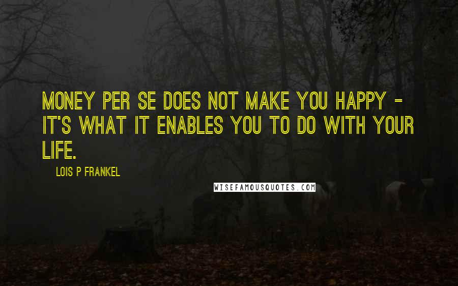 Lois P Frankel Quotes: Money per se does not make you happy - it's what it enables you to do with your life.