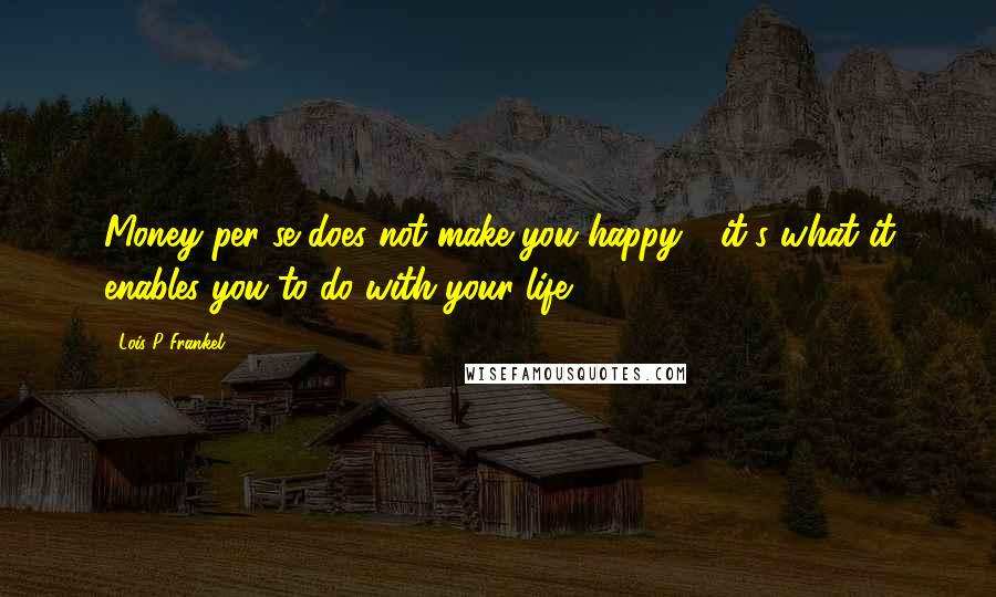 Lois P Frankel Quotes: Money per se does not make you happy - it's what it enables you to do with your life.