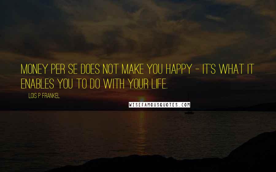 Lois P Frankel Quotes: Money per se does not make you happy - it's what it enables you to do with your life.