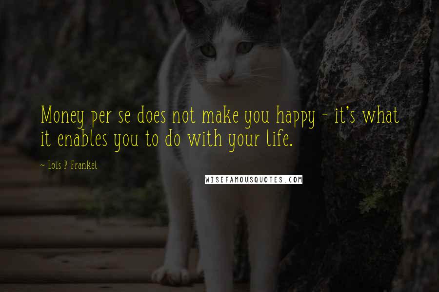 Lois P Frankel Quotes: Money per se does not make you happy - it's what it enables you to do with your life.