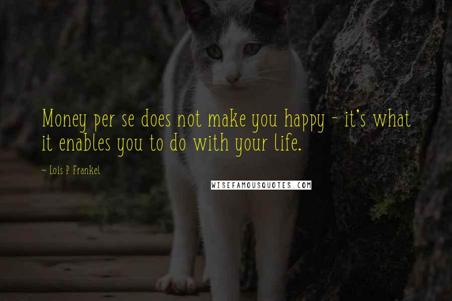 Lois P Frankel Quotes: Money per se does not make you happy - it's what it enables you to do with your life.