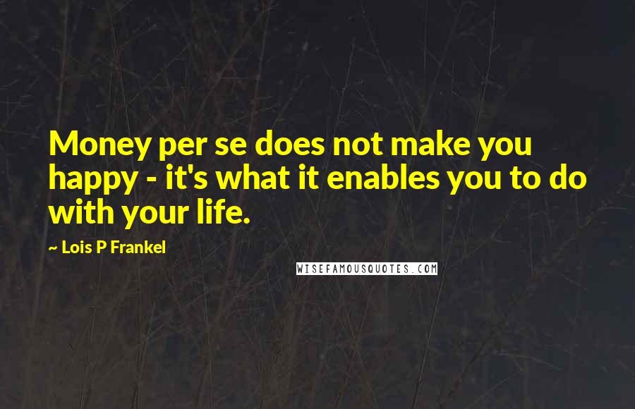 Lois P Frankel Quotes: Money per se does not make you happy - it's what it enables you to do with your life.