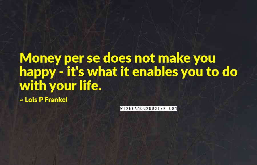 Lois P Frankel Quotes: Money per se does not make you happy - it's what it enables you to do with your life.