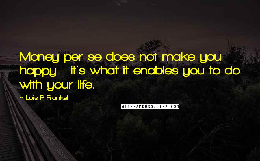 Lois P Frankel Quotes: Money per se does not make you happy - it's what it enables you to do with your life.