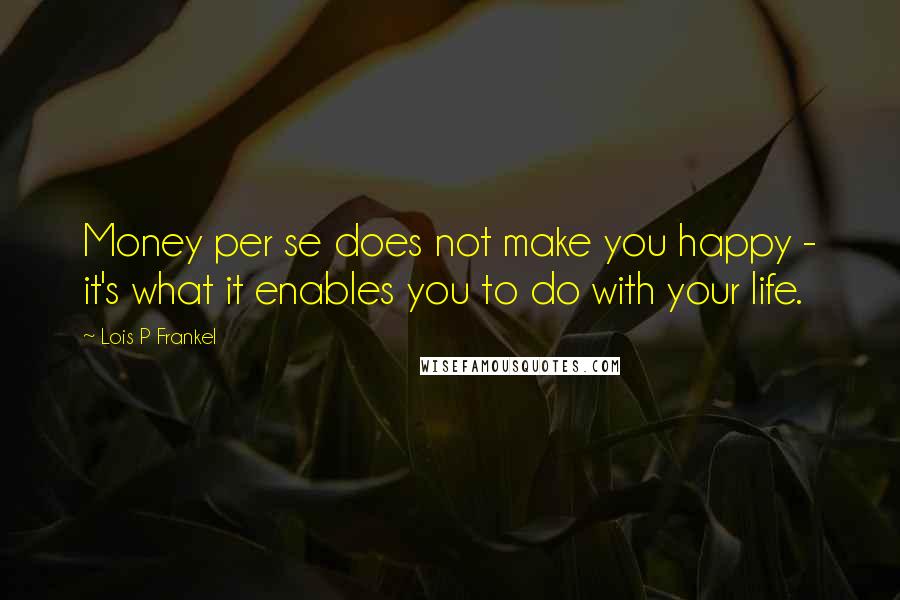 Lois P Frankel Quotes: Money per se does not make you happy - it's what it enables you to do with your life.