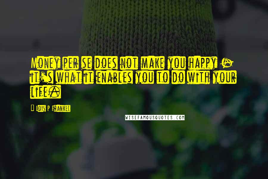 Lois P Frankel Quotes: Money per se does not make you happy - it's what it enables you to do with your life.