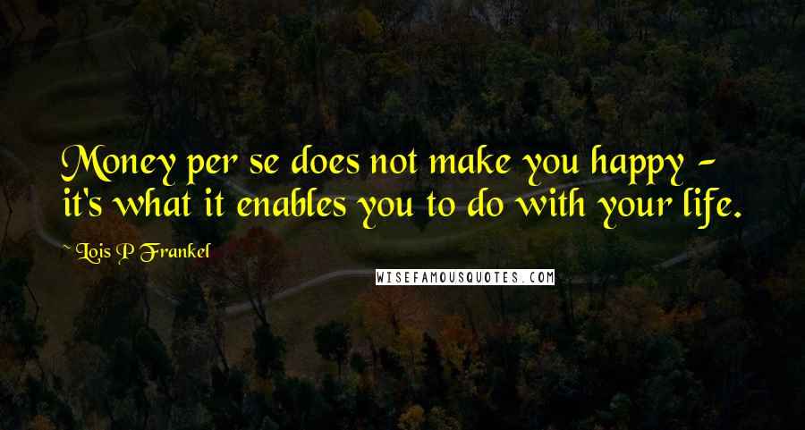 Lois P Frankel Quotes: Money per se does not make you happy - it's what it enables you to do with your life.