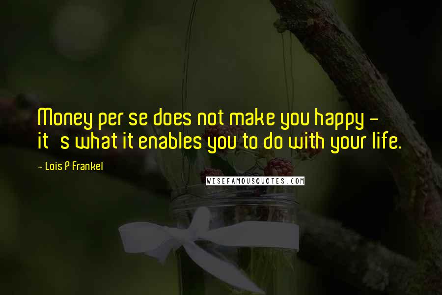 Lois P Frankel Quotes: Money per se does not make you happy - it's what it enables you to do with your life.