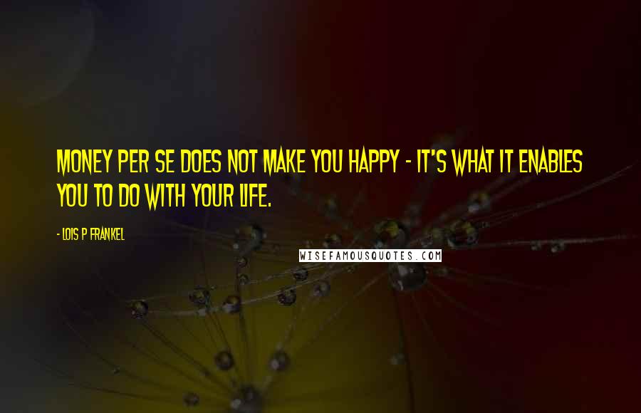 Lois P Frankel Quotes: Money per se does not make you happy - it's what it enables you to do with your life.