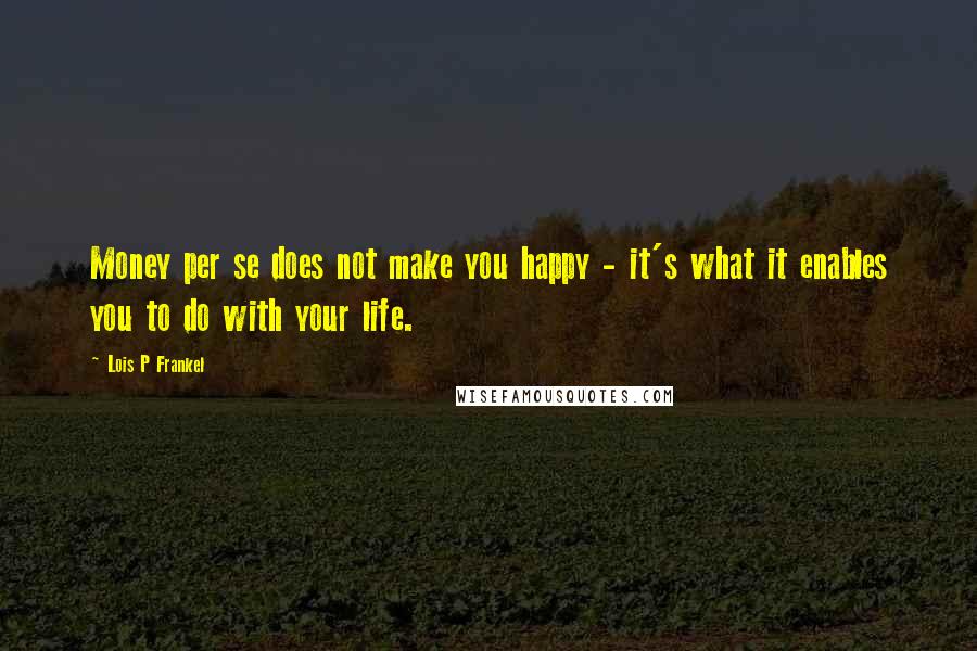 Lois P Frankel Quotes: Money per se does not make you happy - it's what it enables you to do with your life.