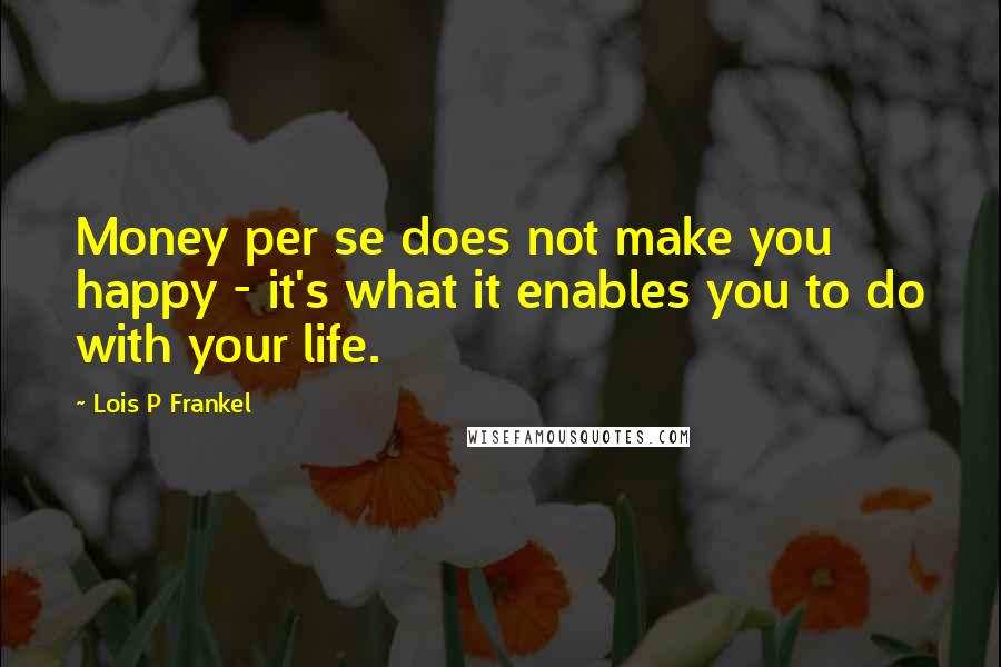 Lois P Frankel Quotes: Money per se does not make you happy - it's what it enables you to do with your life.