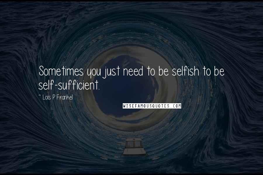 Lois P Frankel Quotes: Sometimes you just need to be selfish to be self-sufficient.