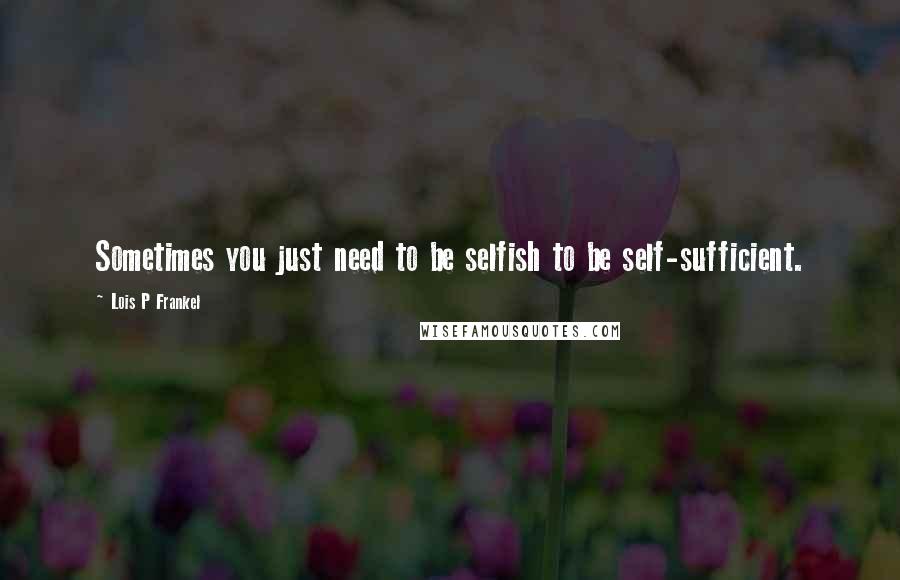 Lois P Frankel Quotes: Sometimes you just need to be selfish to be self-sufficient.