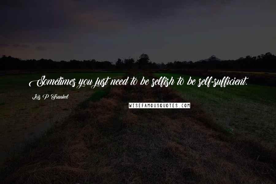 Lois P Frankel Quotes: Sometimes you just need to be selfish to be self-sufficient.