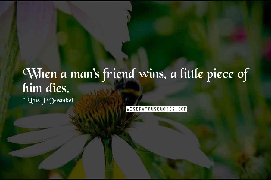 Lois P Frankel Quotes: When a man's friend wins, a little piece of him dies.