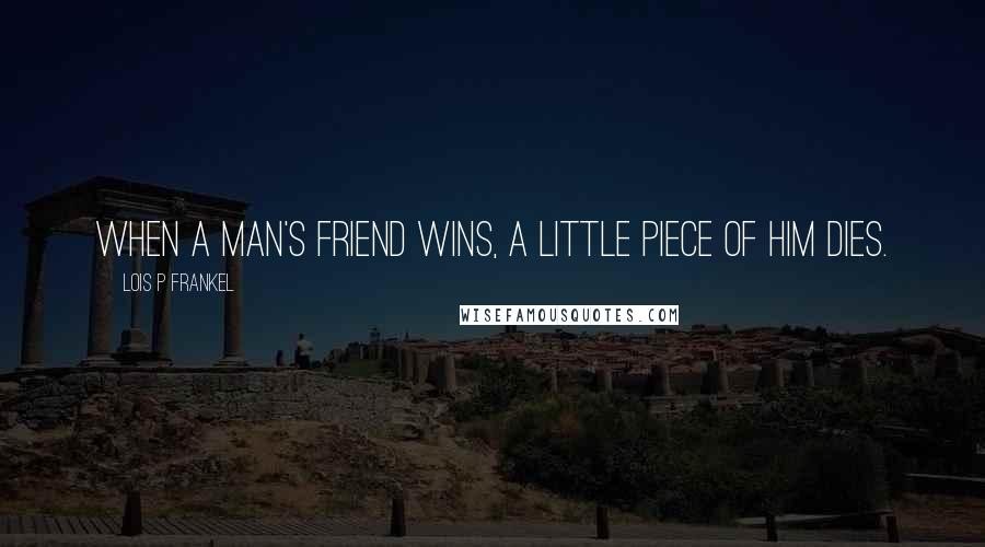 Lois P Frankel Quotes: When a man's friend wins, a little piece of him dies.