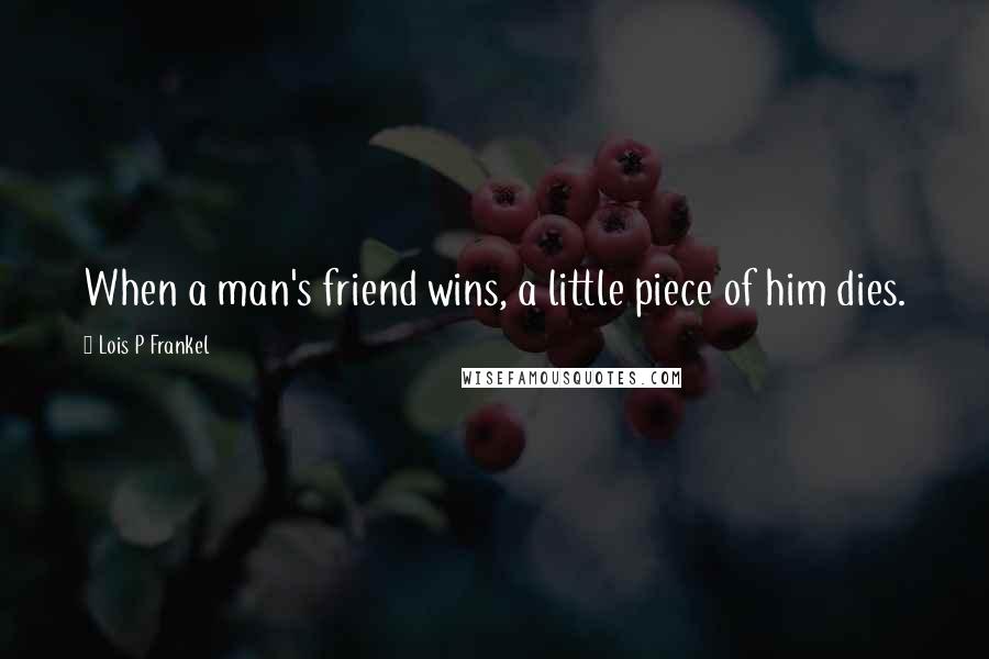 Lois P Frankel Quotes: When a man's friend wins, a little piece of him dies.