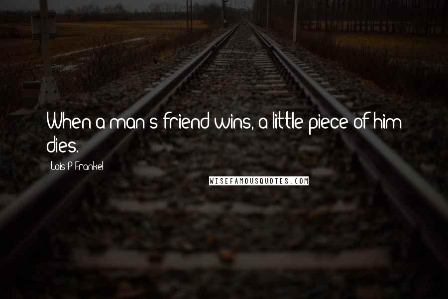 Lois P Frankel Quotes: When a man's friend wins, a little piece of him dies.