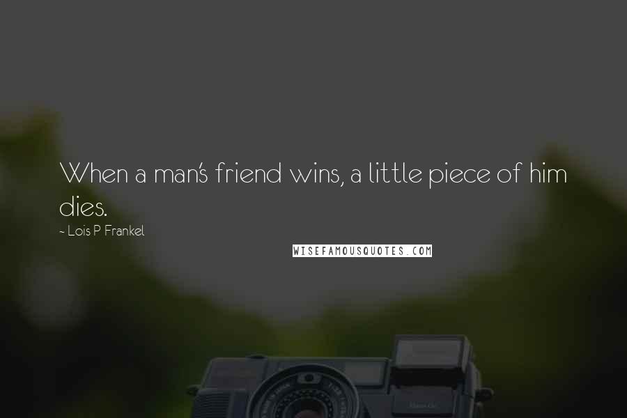 Lois P Frankel Quotes: When a man's friend wins, a little piece of him dies.