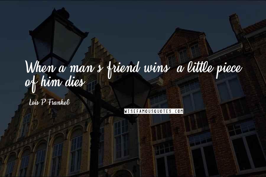 Lois P Frankel Quotes: When a man's friend wins, a little piece of him dies.