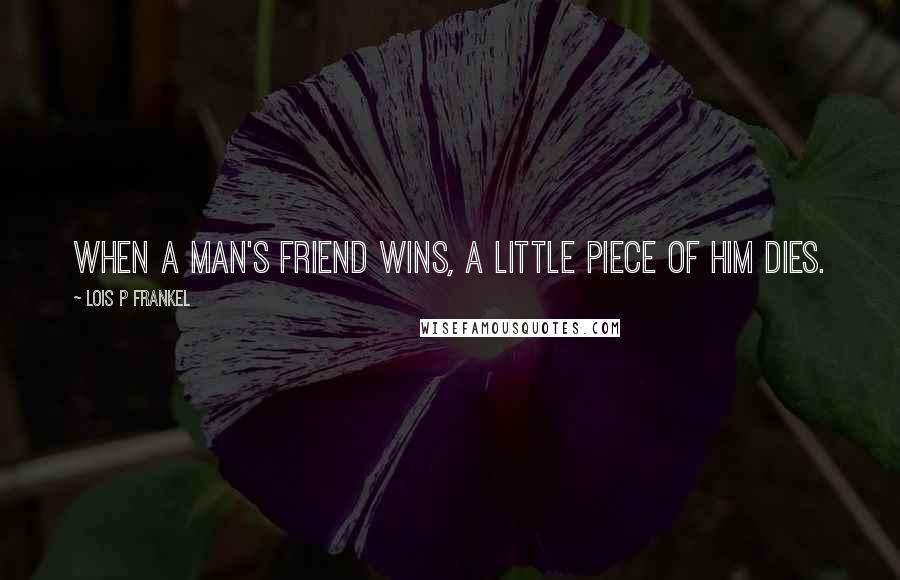 Lois P Frankel Quotes: When a man's friend wins, a little piece of him dies.