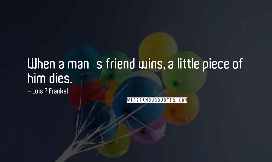 Lois P Frankel Quotes: When a man's friend wins, a little piece of him dies.