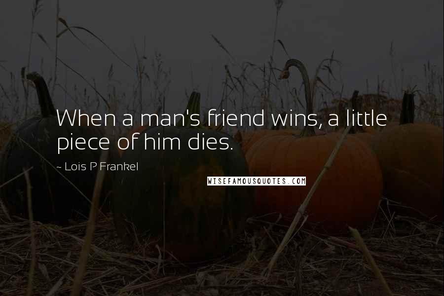 Lois P Frankel Quotes: When a man's friend wins, a little piece of him dies.