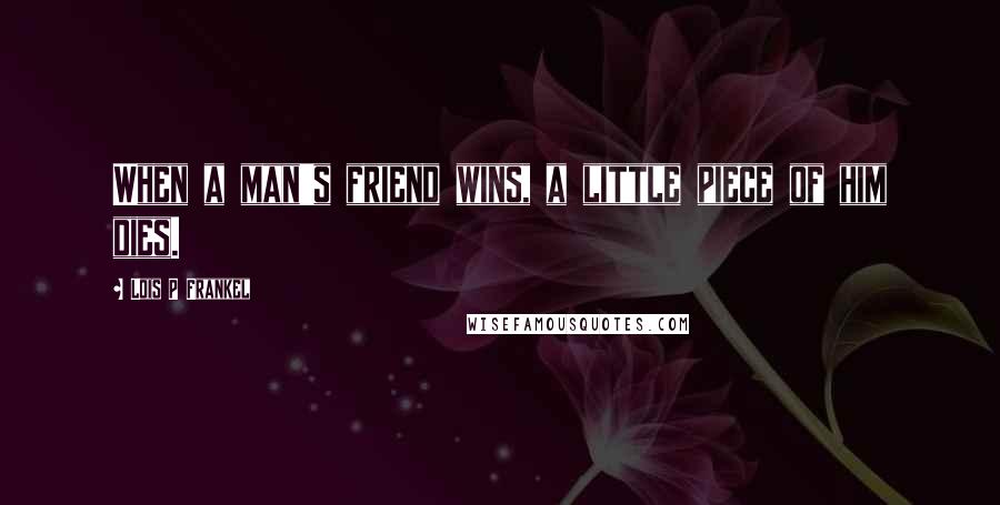 Lois P Frankel Quotes: When a man's friend wins, a little piece of him dies.