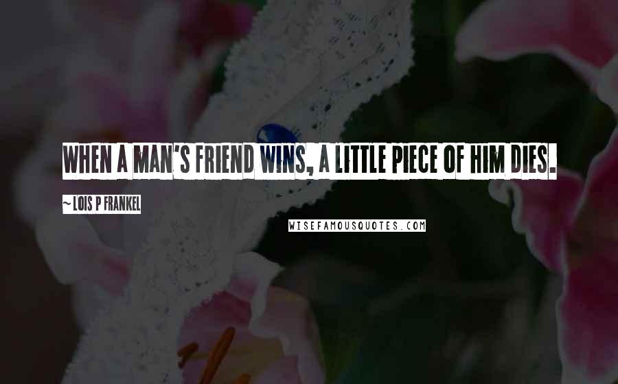 Lois P Frankel Quotes: When a man's friend wins, a little piece of him dies.