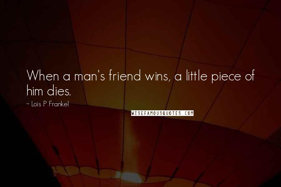 Lois P Frankel Quotes: When a man's friend wins, a little piece of him dies.
