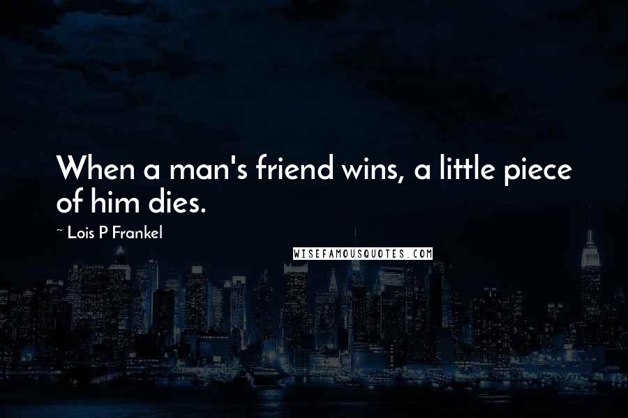 Lois P Frankel Quotes: When a man's friend wins, a little piece of him dies.