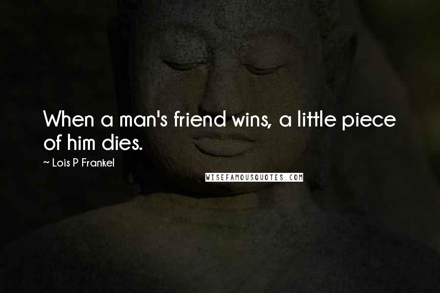 Lois P Frankel Quotes: When a man's friend wins, a little piece of him dies.