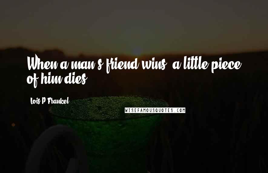 Lois P Frankel Quotes: When a man's friend wins, a little piece of him dies.