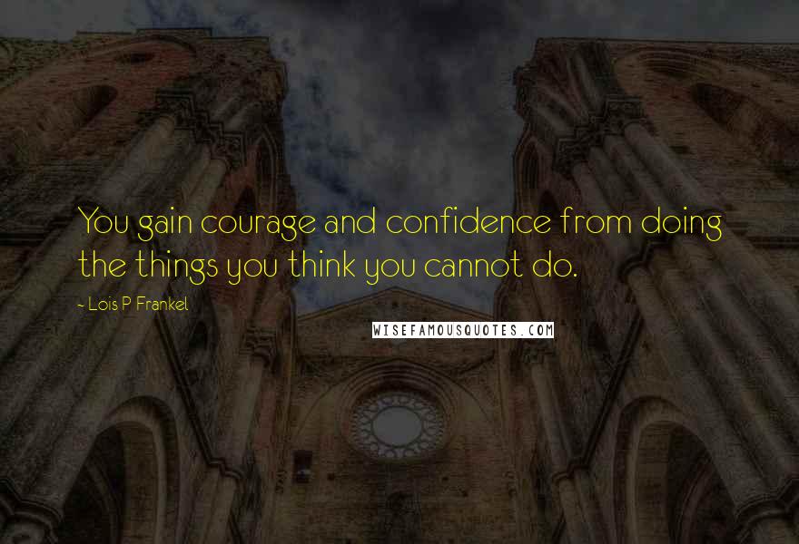Lois P Frankel Quotes: You gain courage and confidence from doing the things you think you cannot do.