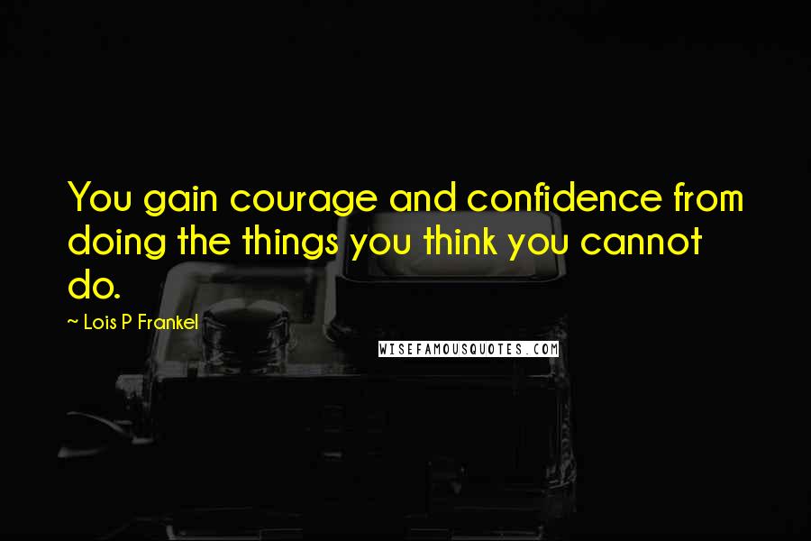 Lois P Frankel Quotes: You gain courage and confidence from doing the things you think you cannot do.