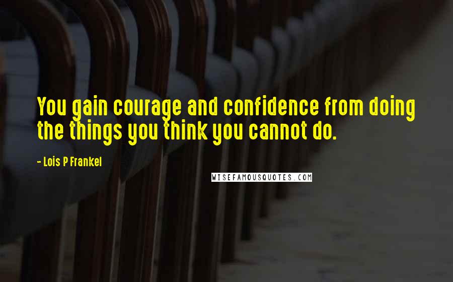 Lois P Frankel Quotes: You gain courage and confidence from doing the things you think you cannot do.