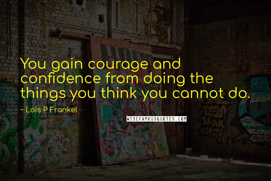 Lois P Frankel Quotes: You gain courage and confidence from doing the things you think you cannot do.