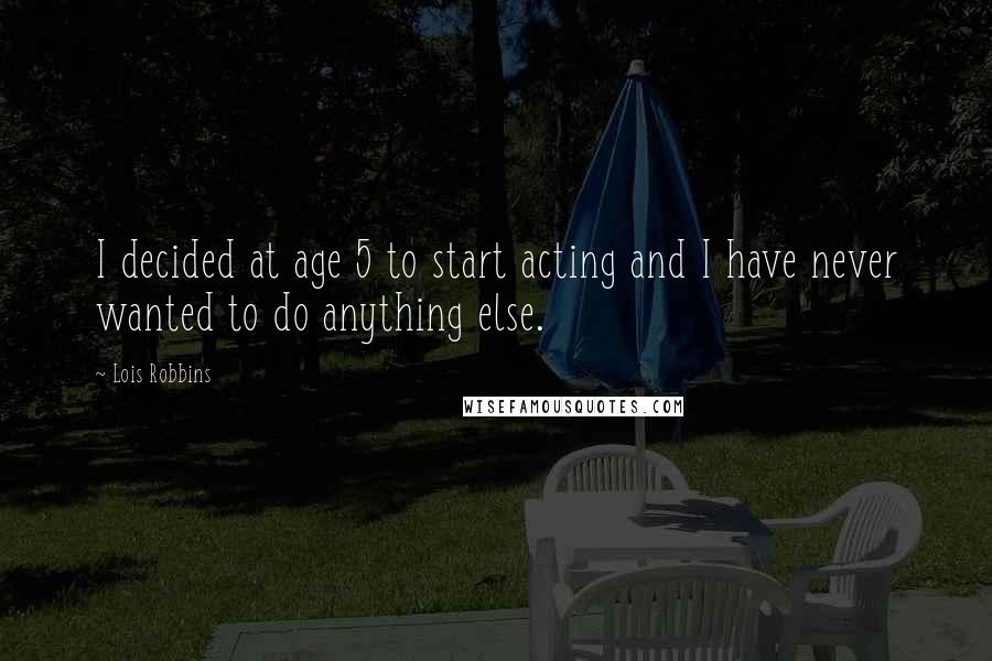 Lois Robbins Quotes: I decided at age 5 to start acting and I have never wanted to do anything else.