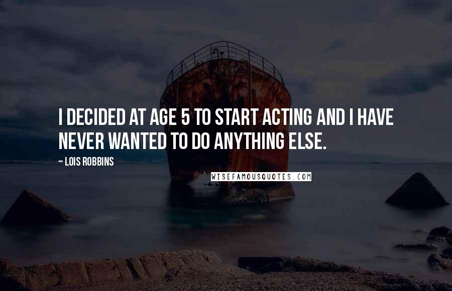 Lois Robbins Quotes: I decided at age 5 to start acting and I have never wanted to do anything else.