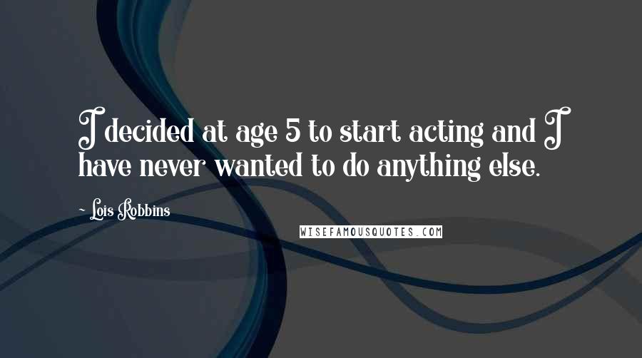 Lois Robbins Quotes: I decided at age 5 to start acting and I have never wanted to do anything else.