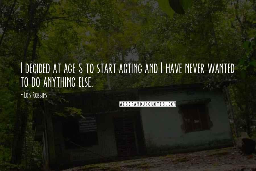 Lois Robbins Quotes: I decided at age 5 to start acting and I have never wanted to do anything else.