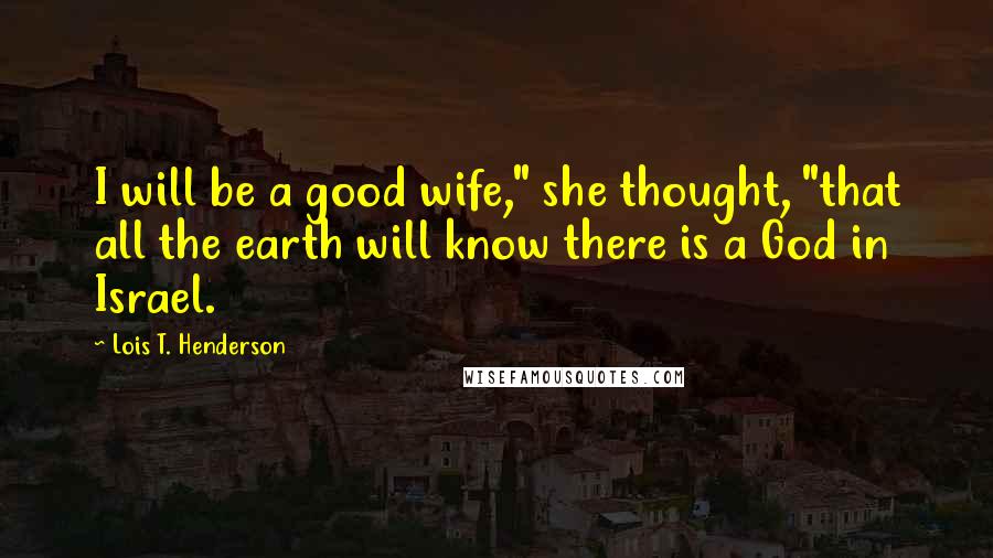 Lois T. Henderson Quotes: I will be a good wife," she thought, "that all the earth will know there is a God in Israel.