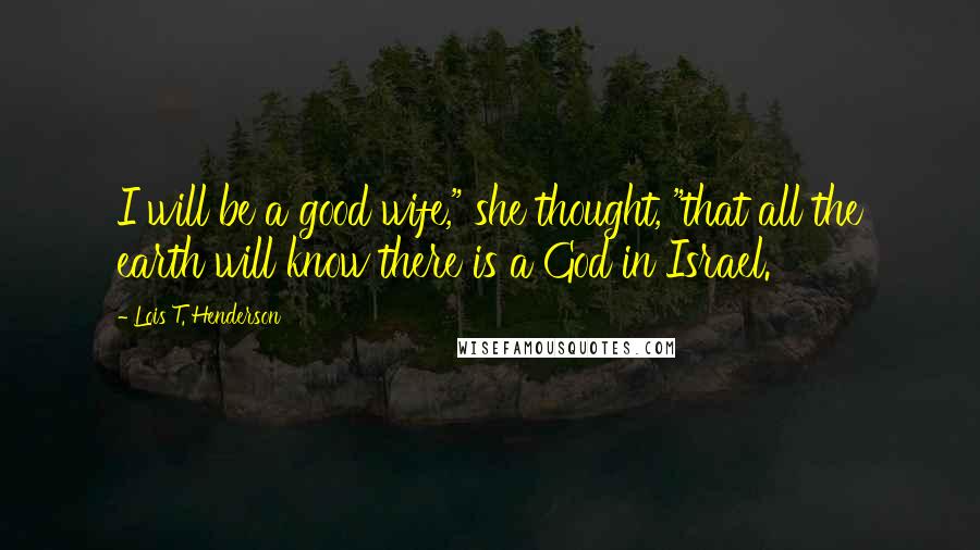 Lois T. Henderson Quotes: I will be a good wife," she thought, "that all the earth will know there is a God in Israel.